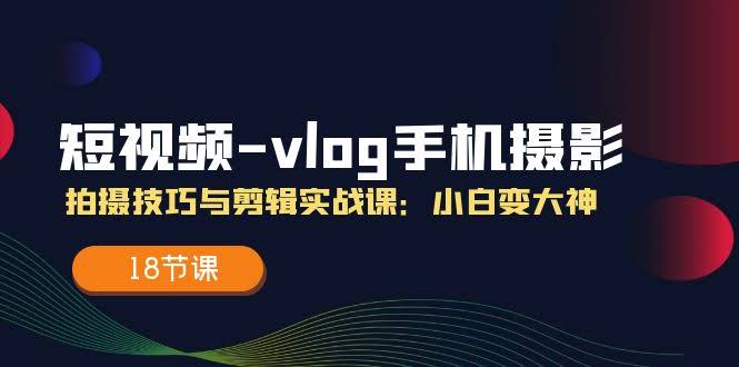 （11518期）短视频-vlog手机摄影：拍摄技巧与剪辑实战课，小白秒变大神（18节课）-安索博客网