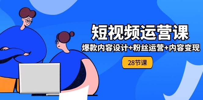 （11514期）零基础玩转短视频运营——全套实战课，爆款内容+粉丝运营+变现技巧（28节课）-安索博客网