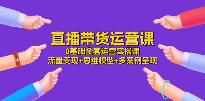 （11513期）直播带货运营课，从0开始手把手教你实操，流量变现+思维模型+多个案例，共34节-安索博客网