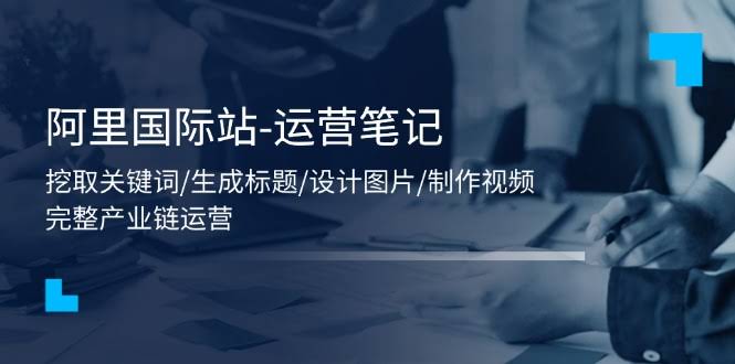 （11508期）阿里国际站运营笔记：找关键词、写标题、做图片、拍视频，56节课全搞定-安索博客网