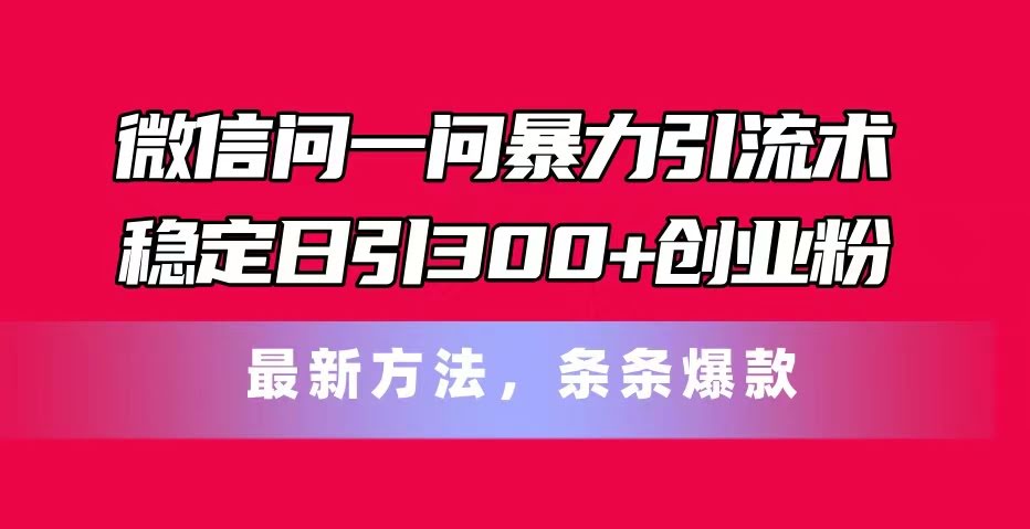 （11486期）微信问一问暴力引流术，稳定日引300+创业粉，最新方法，条条爆款-安索博客网