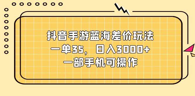 （11467期）抖音手游蓝海差价玩法，一单赚35，日入3000+，一部手机就能搞-安索博客网