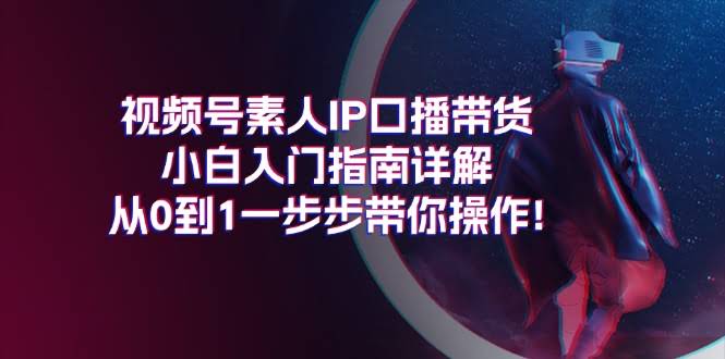 视频号素人IP口播带货入门指南：小白也能轻松上手，从0到1一步步带你玩转！-安索博客网