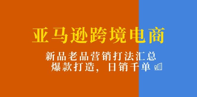 （11433期）亚马逊跨境电商：新品老品营销玩法全攻略，轻松打造爆款，日销千单-安索博客网