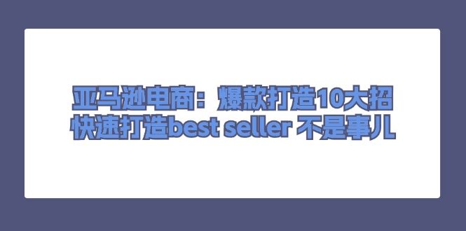 亚马逊电商：爆款打造10大招，轻松搞定Best Seller-安索博客网