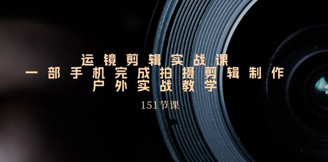手机拍大片，运镜剪辑实战课来啦！一部手机搞定拍摄+剪辑，151节户外实战教学-安索博客网