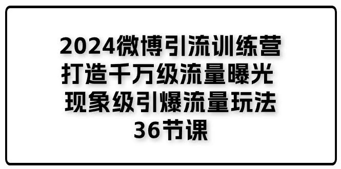 2024微博引流训练营：36节课带你玩转千万流量，引爆现象级玩法！-安索博客网