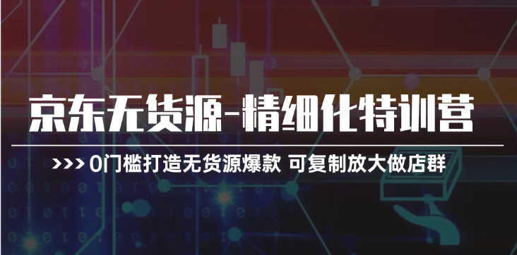 京东无货源-精细化特训营，0门槛也能打造爆款，轻松复制放大做店群-安索博客网