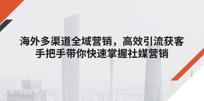 （11286期）海外多渠道 全域营销，轻松引流获客，手把手带你玩转社媒营销-安索博客网