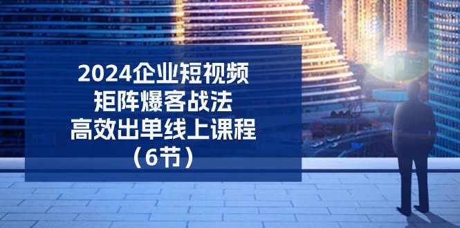 2024企业短视频矩阵爆客秘籍：6节课带你高效出单-安索博客网