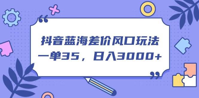 抖音蓝海差价新玩法，一单赚35，每天轻松3000+-安索博客网