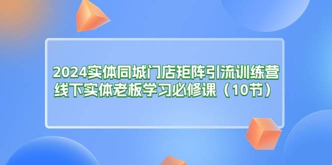 2024实体店赚钱新招！同城门店矩阵引流训练营，老板必学（10节课）-安索博客网