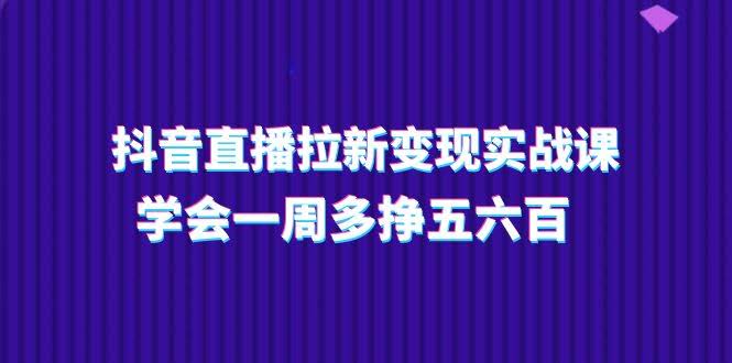 抖音直播拉新赚钱课，轻松学，一周多赚五六百（共15节）-安索博客网