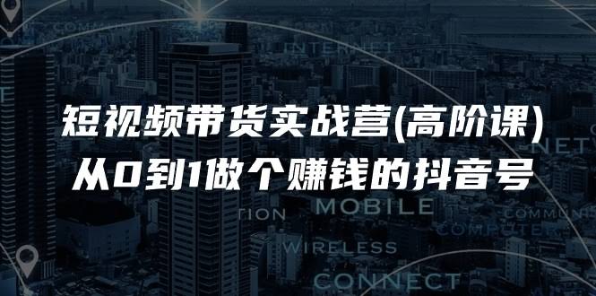 抖音带货实战进阶课：手把手教你从零开始，做出能赚钱的账号（17节干货）-安索博客网