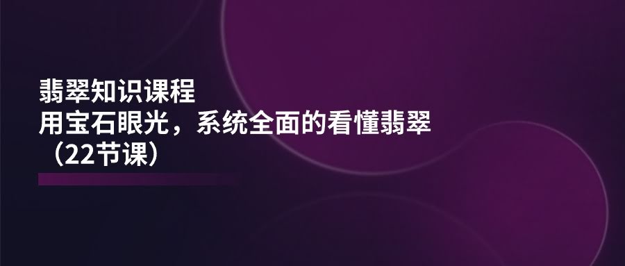 翡翠知识课程：用宝石的眼光，轻松看懂翡翠（22节课）-安索博客网