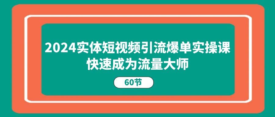 2024实体短视频引流爆单实操课，60节课让你秒变流量大神-安索博客网