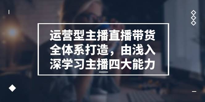 （11214期）运营型主播直播带货全体系打造，从零开始学会主播四大本领（共9节）-安索博客网
