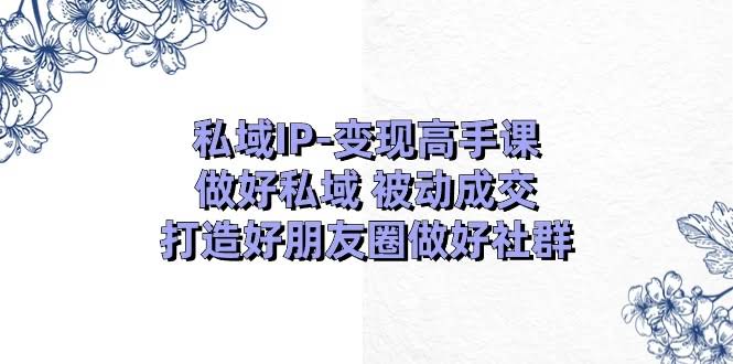 私域IP变现高手课：玩转私域，轻松被动成交，打造爆款朋友圈和社群（18节）-安索博客网