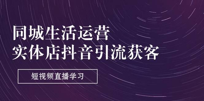 同城生活运营课：实体店靠抖音引流获客，9节短视频直播干货-安索博客网