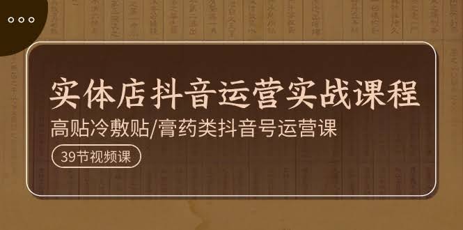 实体店抖音运营实操课程，高贴冷敷贴/膏药类抖音号运营课（39节）-安索博客网