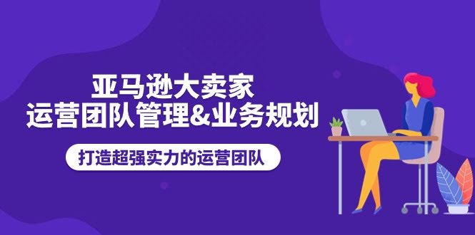 （11112期）亚马逊大卖家-运营团队管理&业务规划，打造超强实力的运营团队-安索博客网