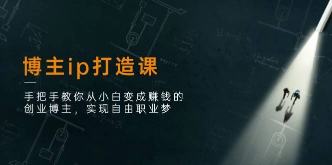 博主IP打造课：带你从零开始，轻松变成赚钱的创业博主，实现自由职业-安索博客网