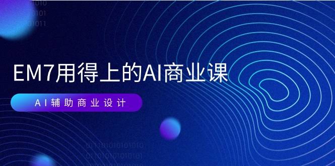 （11103期）EM7 用得上的AI商业课：零基础也能玩转AI视频和商业设计，37节实操课-安索博客网
