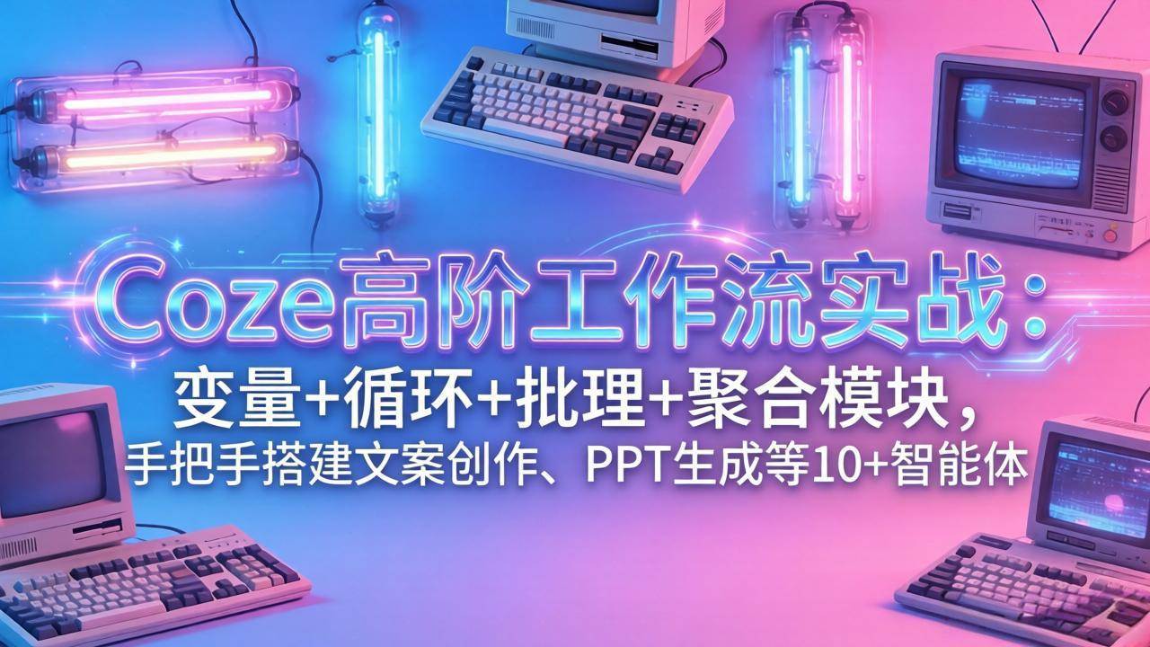 Coze 高阶工作流实战课：手把手教你用变量、循环、批处理，做出文案、PPT等10多个智能体-安索博客网