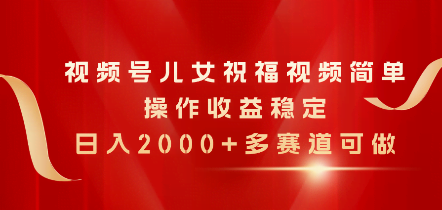 视频号儿女祝福视频，轻松赚大钱，日入2000+，好多赛道都能玩！-安索博客网