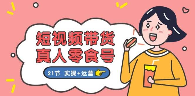 零食带货新玩法！真人零食号21节实操课，手把手教你从0到1-安索博客网
