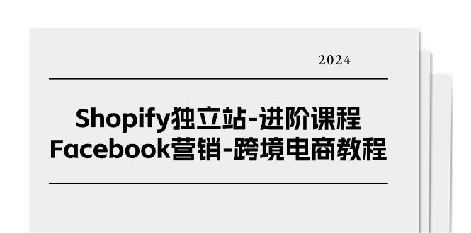 Shopify独立站进阶课：Facebook营销实战指南（25节）-安索博客网