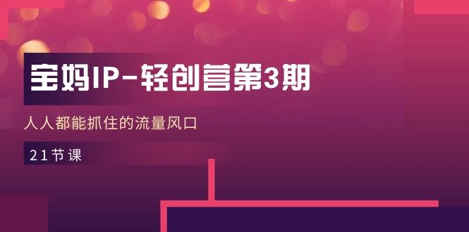 宝妈IP轻创营第3期：21节课带你抓住流量风口，宝妈也能轻松上手！-安索博客网