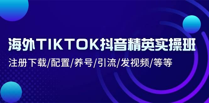（10998期）海外TIKTOK抖音精英实操班：从零开始，注册下载、配置、养号、引流、发视频全搞定-安索博客网