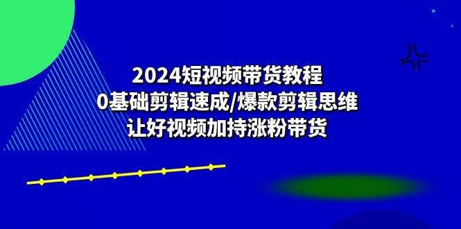 2024短视频带货教程：小白也能秒变剪辑大神，爆款思维让视频涨粉带货停不下来-安索博客网