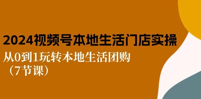 2024视频号本地生活实操课：7节课带你从0玩转团购-安索博客网