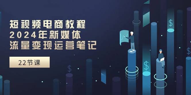 短视频电商教程：2024年新媒体流量变现运营笔记（25节课）-安索博客网