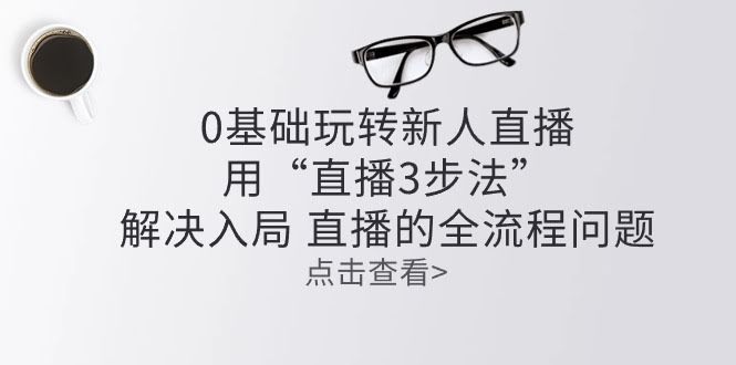 （10916期）小白也能玩转直播：用“直播3步法”搞定入局全流程-安索博客网