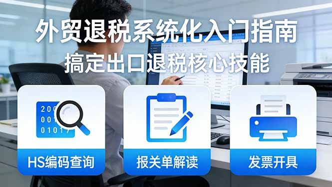 （17601期）外贸退税入门，手把手带你搞定：HS编码查询+报关单解读+发票开具，一套课全搞定！-安索博客网