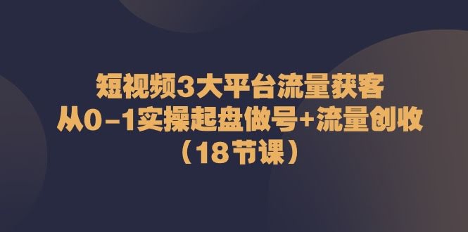 《短视频三大平台流量获客秘籍：从0到1，18节课带你轻松搞钱》-安索博客网