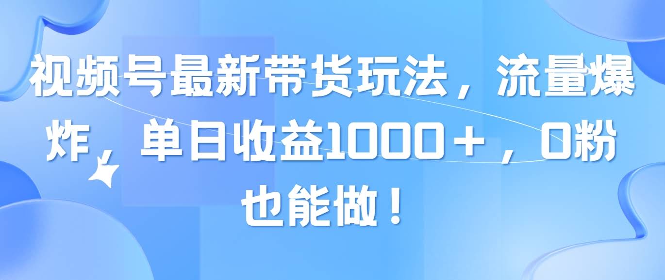 视频号最新带货玩法，流量猛如虎，每天赚1000+，0粉丝也能玩转！-安索博客网