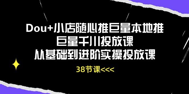 抖音投放课：从新手到高手，38节课让你玩转Dou+、小店随心推和巨量千川-安索博客网