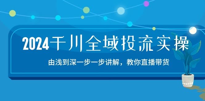 2024千川全域投流实操课：从零开始玩转直播带货，15节课手把手教你-安索博客网