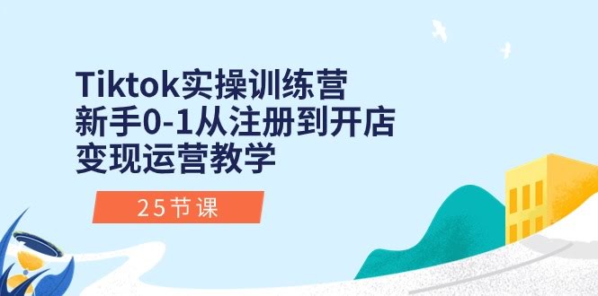 （10840期）TikTok实操训练营：手把手教新手从0到1，注册开店变现全搞定（25节课）-安索博客网