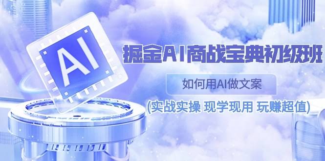（10813期）掘金AI商战宝典初级班：手把手教你用AI搞定文案（实战操作，现学现用，超值体验）-安索博客网