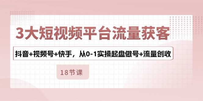 （10778期）3大短视频平台流量获客，抖音+视频号+快手，从0-1实操起盘做号+流量创收-安索博客网