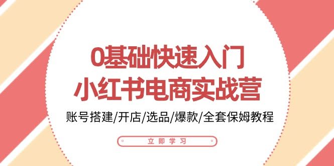 （10757期）0基础轻松上手-小红书电商实战营：账号搭建/开店/选品/爆款/全套保姆级教程-安索博客网