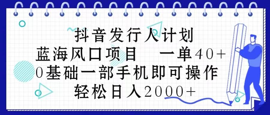 (10756期)抖音发行人计划，蓝海风口项目 一单40，0基础一部手机即可操作 日入2000+-安索博客网