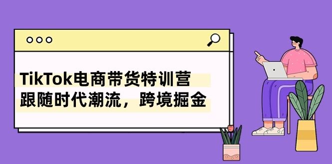 （10730期）TikTok带货特训营，跟着潮流走，跨境赚钱不迷路（8节课）-安索博客网