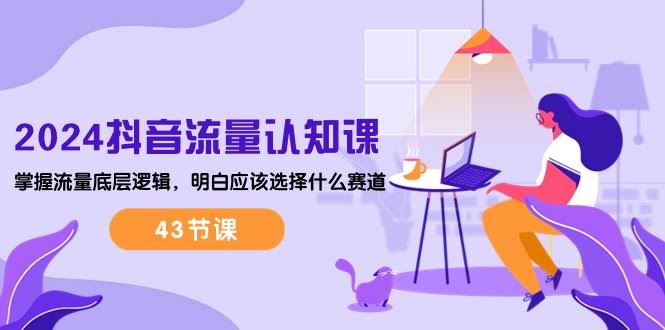 《2024抖音流量·认知课》：搞懂流量背后的门道，选对赛道不迷茫（43节干货）-安索博客网