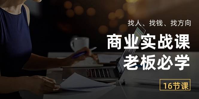 （10710期）老板必看！这门商业实战课，教你找人、找钱、找方向（16节课）-安索博客网